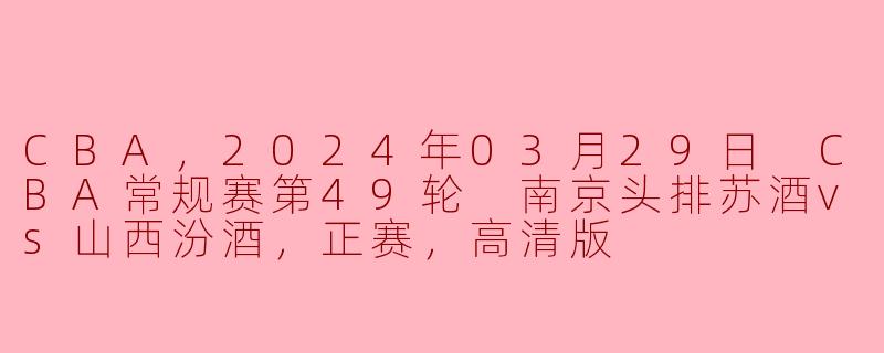 CBA，2024年03月29日 CBA常规赛第49轮 南京头排苏酒vs山西汾酒，正赛，高清版